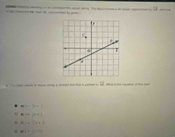 BRs tnvespieening on anantreen tim about claing. The equee show a ve sape mponered by 7i
of they doason the 'chair un, reussonmnel by paint c
overleftrightarrow AB
e Mo ctan neads to moue likng a sieight me that is pereller to What is the emuetisn of tas lae?
y= 1/2 x+ 3/2 
y=p+1
C c. c.x+ (.)/3 
x=0