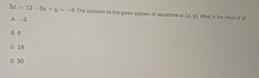 3z=12-3x+y=-6 The solution to the given system of equations is (x,y) What is the value of y?
A. - 3
B. 6
C. 18
D. 30