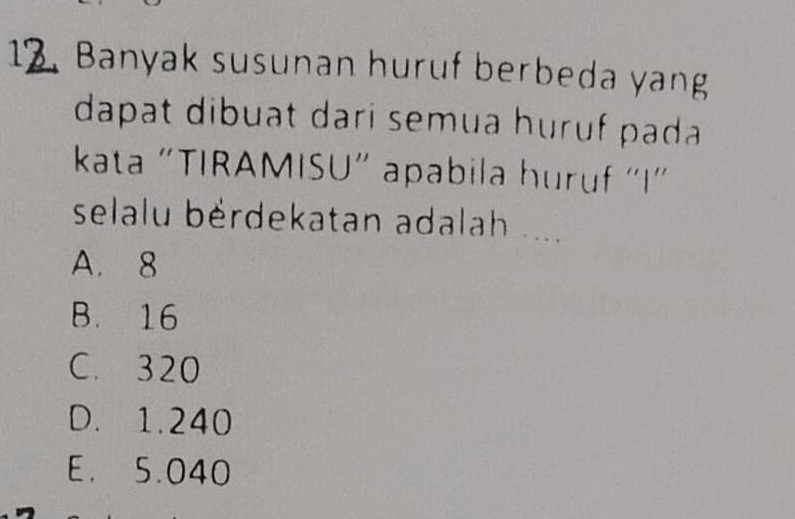 Banyak susunan huruf berbeda yang
dapat dibuat dari semua huruf pada
kata “TIRAMISU” apabila huruf 'I'
selalu bérdekatan adalah ....
A. 8
B. 16
C. 320
D. 1.240
E. 5.040