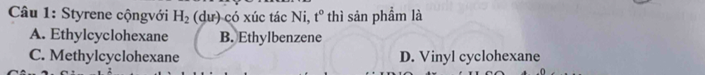 Styrene cộngvới H_2 (dư) có xúc tác Ni, t° thì sản phầm là
A. Ethylcyclohexane B. Ethylbenzene
C. Methylcyclohexane D. Vinyl cyclohexane