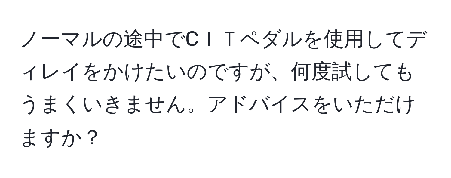 ノーマルの途中でCｌＴペダルを使用してディレイをかけたいのですが、何度試してもうまくいきません。アドバイスをいただけますか？