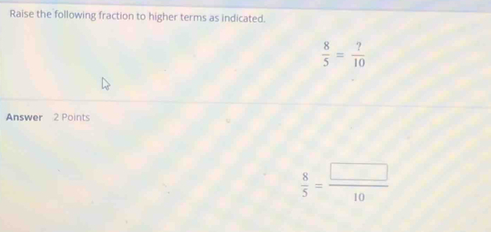 Raise the following fraction to higher terms as indicated.
 8/5 = ?/10 
Answer 2 Points
 8/5 = □ /10 