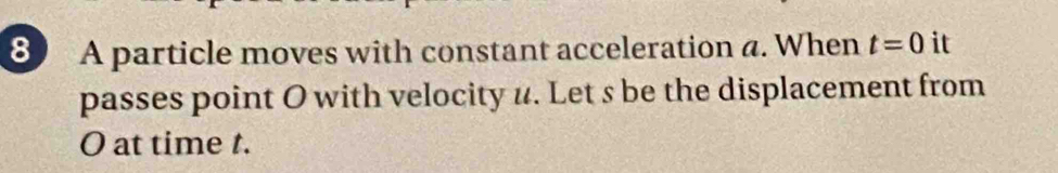 A particle moves with constant acceleration a. When t=0 it 
passes point O with velocity u. Let s be the displacement from
O at time t.