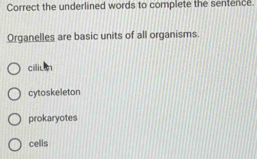 Correct the underlined words to complete the sentence.
Organelles are basic units of all organisms.
ciliu
cytoskeleton
prokaryotes
cells