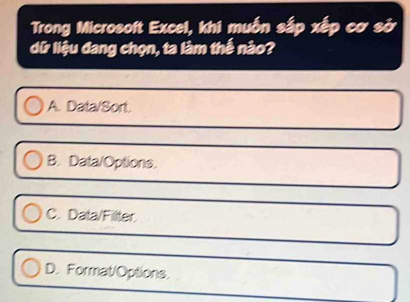 Trong Microsoft Excel, khi muốn sắp xếp cơ sở
dữ liệu đang chọn, ta làm thế nào?
A. Data/Sort.
B. Data/Options.
C. Data/Filter.
D. Format/Options.