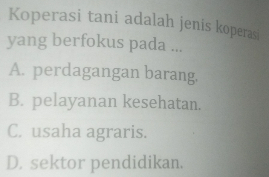 Koperasi tani adalah jenis koperasi
yang berfokus pada ...
A. perdagangan barang.
B. pelayanan kesehatan.
C. usaha agraris.
D. sektor pendidikan.