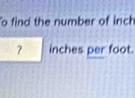 find the number of inch
inches per foot.