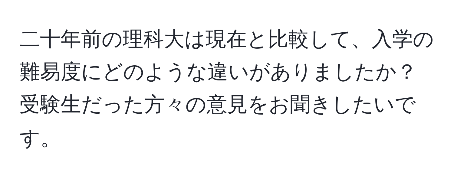 二十年前の理科大は現在と比較して、入学の難易度にどのような違いがありましたか？受験生だった方々の意見をお聞きしたいです。