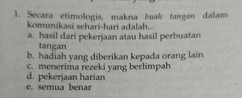 Secara etimologis, makna buah tangan dalam
komunikasi sehari-hari adalah...
a. hasil dari pekerjaan atau hasil perbuatan
tangan
b. hadiah yang diberikan kepada orang lain
c. menerima rezeki yang berlimpah
d. pekerjaan harian
e. semua benar