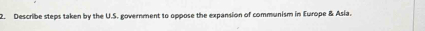 Describe steps taken by the U.S. government to oppose the expansion of communism in Europe & Asia.