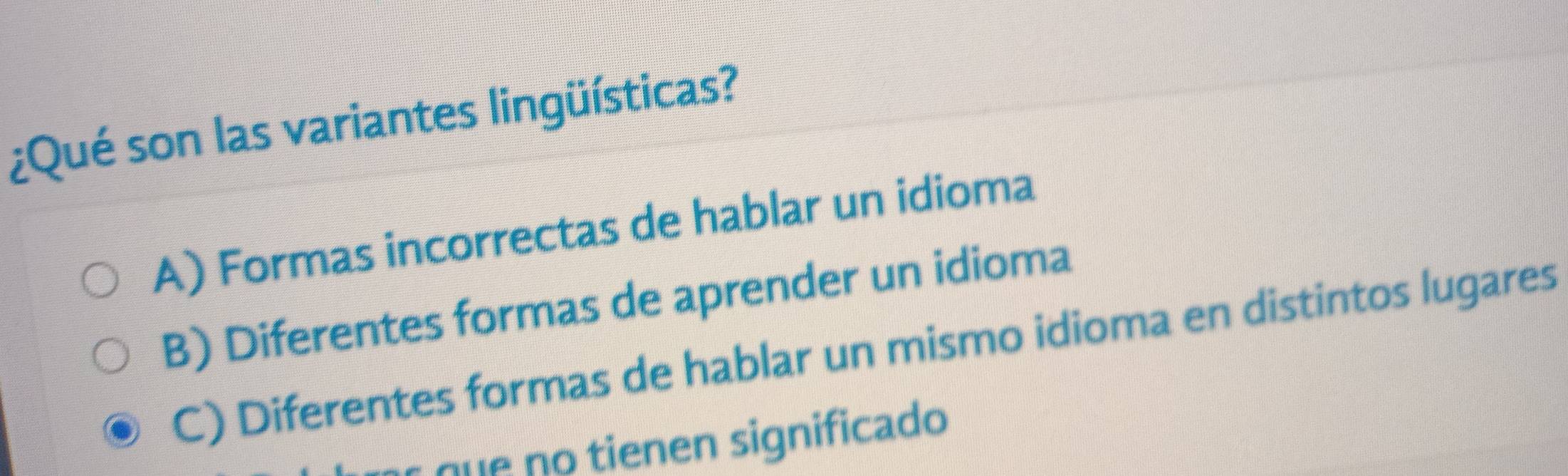 ¿Qué son las variantes lingüísticas?
A) Formas incorrectas de hablar un idioma
B) Diferentes formas de aprender un idioma
C) Diferentes formas de hablar un mismo idioma en distintos lugares
q en significado