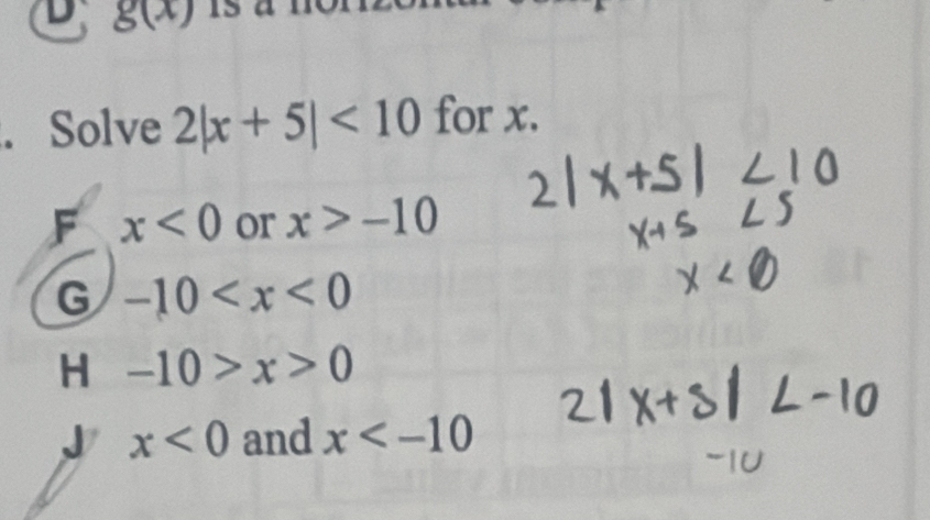 g(x). Solve 2|x+5|<10</tex> for x.
F x<0</tex> or x>-10
G -10
H -10>x>0
J x<0</tex> and x