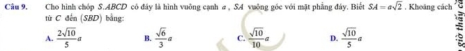 Cho hình chóp S. ABCD có đảy là hình vuông cạnh a , SA vuông góc với mặt phẳng đảy. Biết SA=asqrt(2). Khoảng cách ξ
từ C đến (SBD) bằng:
A.  2sqrt(10)/5 a B.  sqrt(6)/3 a C.  sqrt(10)/10 a D.  sqrt(10)/5 a