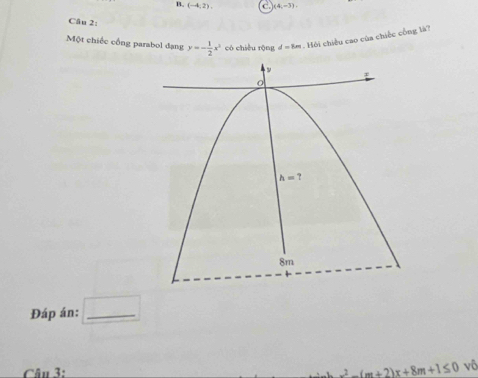 (-4,2), C. )(4,-3).
Câu 2:
Một chiếc cổng parabol đạng y=- 1/2 x^2 có chiều rộng d=8m
Hồi chiều cao của chiếc cổng là?
Đáp án: _ x=frac □ 
Câu 3: x^2-(m+2)x+8m+1≤ 0 vô