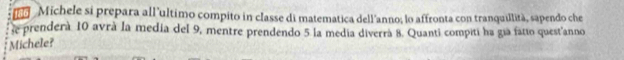 Michele si prepara all’ultimo compito in classe di matematica dell’anno; lo affronta con tranquillità, sapendo che 
e prenderà 10 avrà la medía del 9, mentre prendendo 5 la medía diverrà 8. Quanti compiti ha gía fatio quest'anno 
Michele?