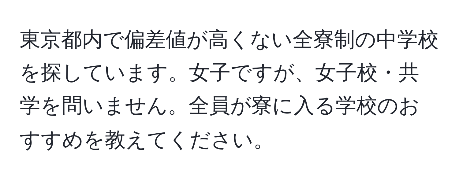 東京都内で偏差値が高くない全寮制の中学校を探しています。女子ですが、女子校・共学を問いません。全員が寮に入る学校のおすすめを教えてください。