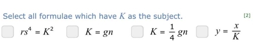 Select all formulae which have K as the subject.
[2]
rs^4=K^2 K=gn K= 1/4 gn y= x/K 