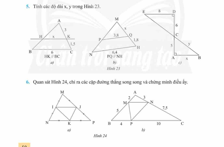 Tính các độ dài x, y trong Hình 23.
 
a)
b)
Hình 23
6. Quan sát Hình 24, chỉ ra các cặp đường thăng song song và chứng minh điều ấy.
 
a)
b)
Hình 24