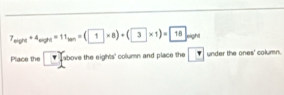 7_eight+4_eight=11_ton=(1* 8)+(3* 1)=18 eight 
Place the above the eights' column and place the v under the ones' column.