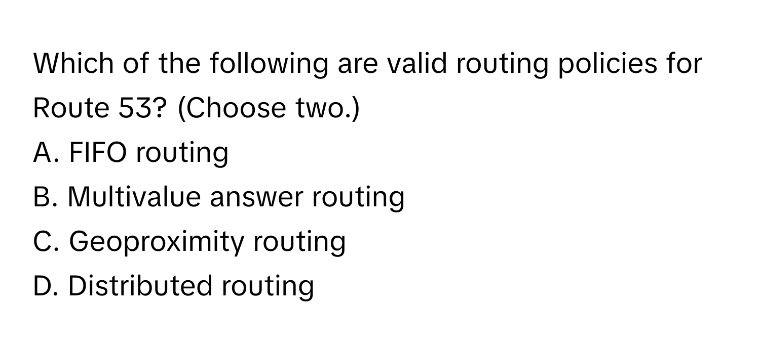 Which of the following are valid routing policies for Route 53? (Choose two.)

A. FIFO routing 
B. Multivalue answer routing 
C. Geoproximity routing 
D. Distributed routing