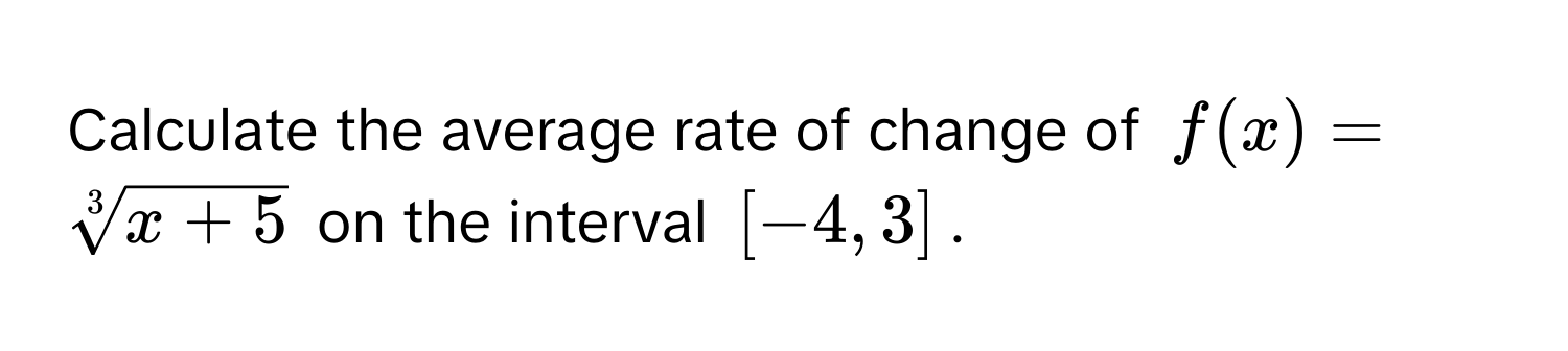 Calculate the average rate of change of $f(x) = sqrt[3](x + 5)$ on the interval [-4, 3].