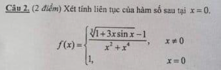 Câu 2, (2 điểm) Xét tính liên tục của hàm số sau tại x=0.
f(x)=beginarrayl  (sqrt[3](1+3xsin x)-1)/x^2+x^4 ,x!= 0 1,x=0endarray.