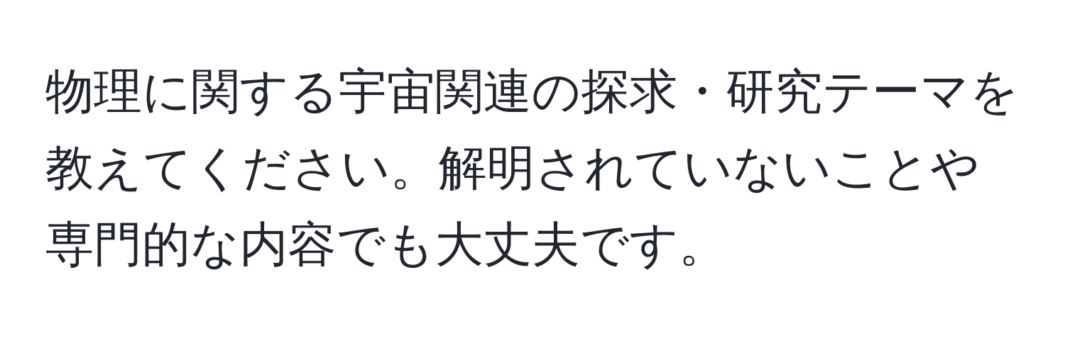 物理に関する宇宙関連の探求・研究テーマを教えてください。解明されていないことや専門的な内容でも大丈夫です。