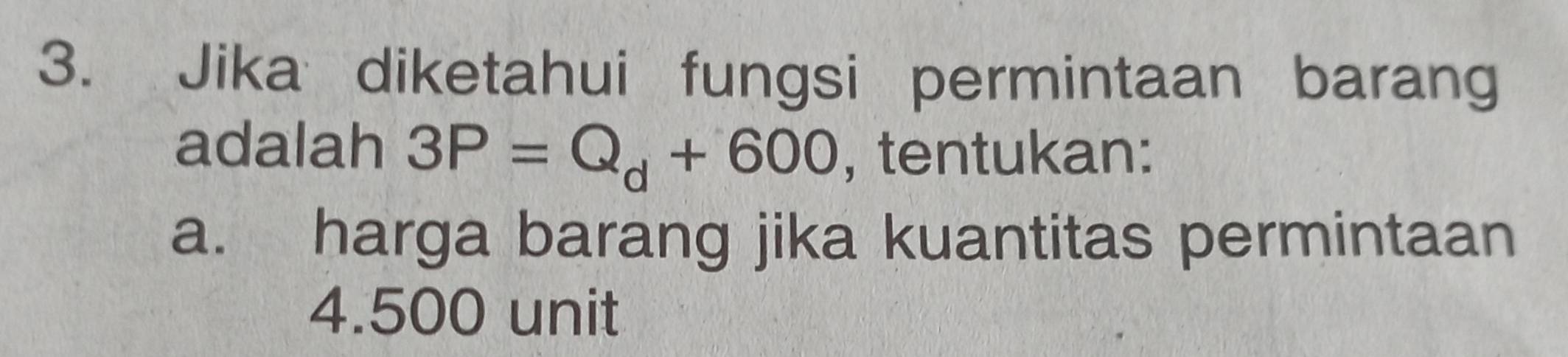 Jika diketahui fungsi permintaan barang 
adalah 3P=Q_d+600 , tentukan: 
a. harga barang jika kuantitas permintaan
4.500 unit