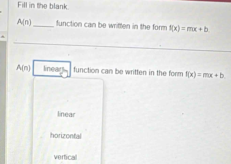 Fill in the blank.
A(n) _function can be written in the form f(x)=mx+b.
A(n) , 11 near function can be written in the form f(x)=mx+b.
linear
horizontal
vertical