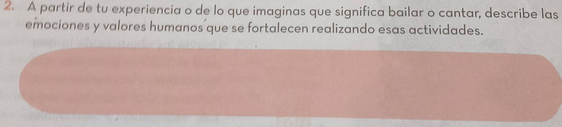 A partir de tu experiencia o de lo que imaginas que significa bailar o cantar, describe las 
emociones y valores humanos que se fortalecen realizando esas actividades.