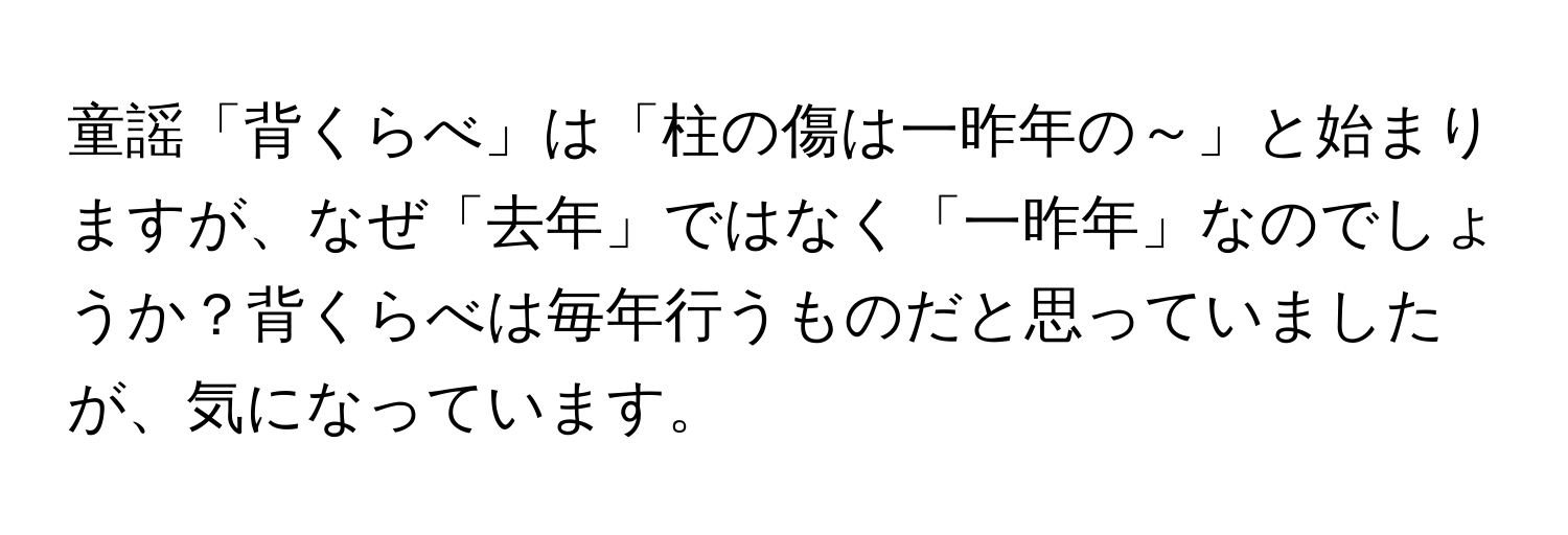 童謡「背くらべ」は「柱の傷は一昨年の～」と始まりますが、なぜ「去年」ではなく「一昨年」なのでしょうか？背くらべは毎年行うものだと思っていましたが、気になっています。