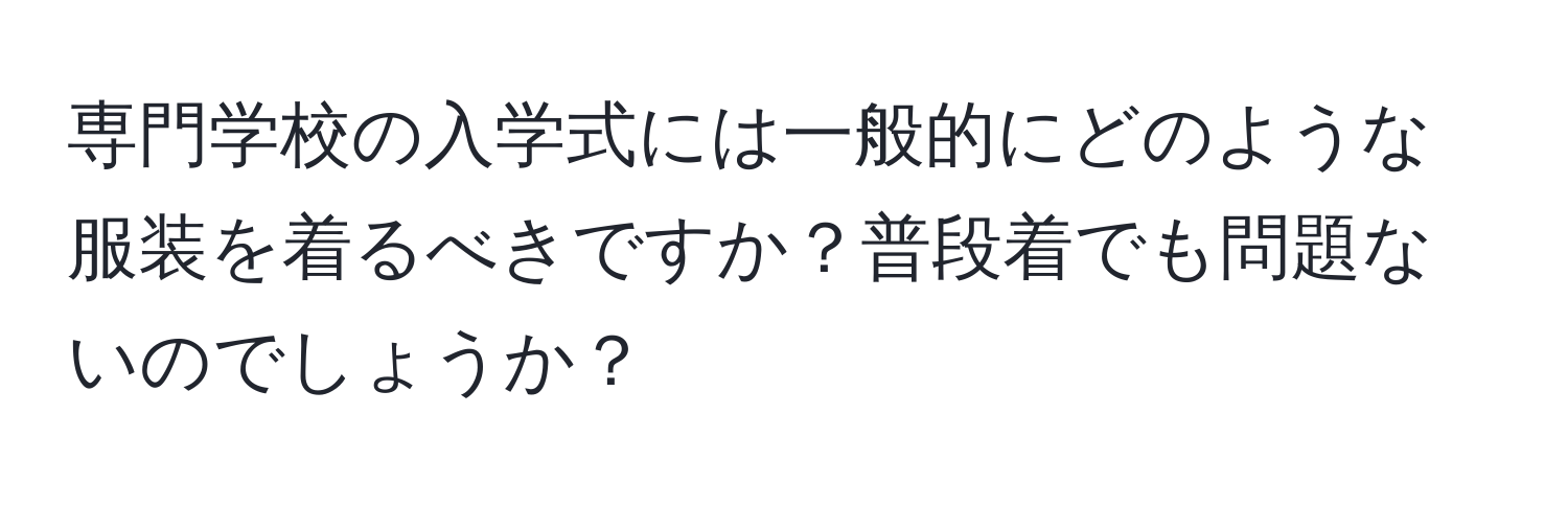 専門学校の入学式には一般的にどのような服装を着るべきですか？普段着でも問題ないのでしょうか？