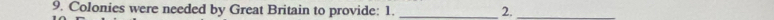 Colonies were needed by Great Britain to provide: 1. _2._