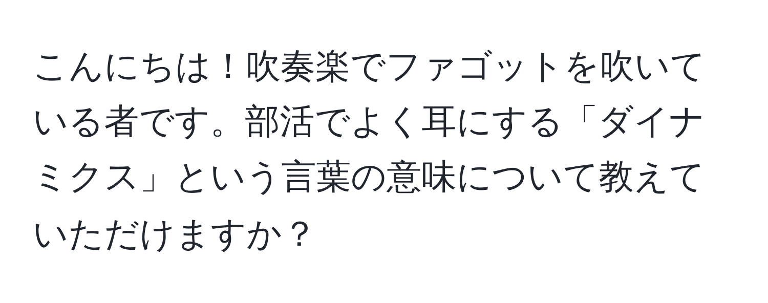 こんにちは！吹奏楽でファゴットを吹いている者です。部活でよく耳にする「ダイナミクス」という言葉の意味について教えていただけますか？