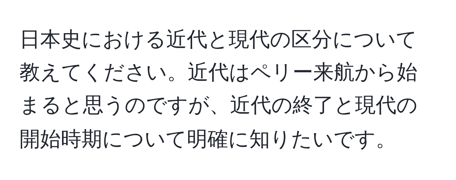 日本史における近代と現代の区分について教えてください。近代はペリー来航から始まると思うのですが、近代の終了と現代の開始時期について明確に知りたいです。