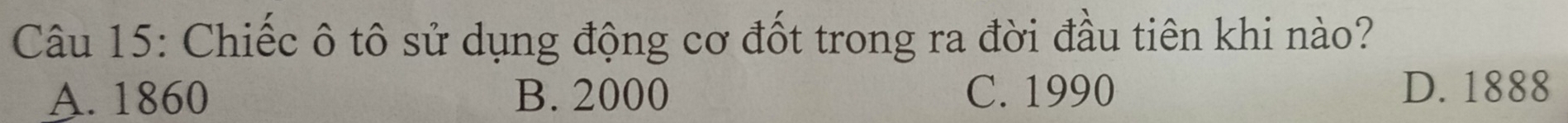 Chiếc ô tô sử dụng động cơ đốt trong ra đời đầu tiên khi nào?
A. 1860 B. 2000 C. 1990 D. 1888