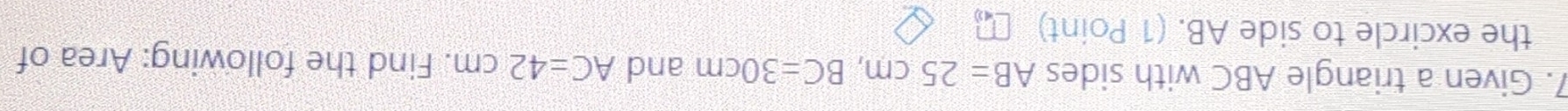 Given a triangle ABC with sides AB=25cm, BC=30cm and AC=42cm. Find the following: Area of 
the excircle to side AB. (1 Point)