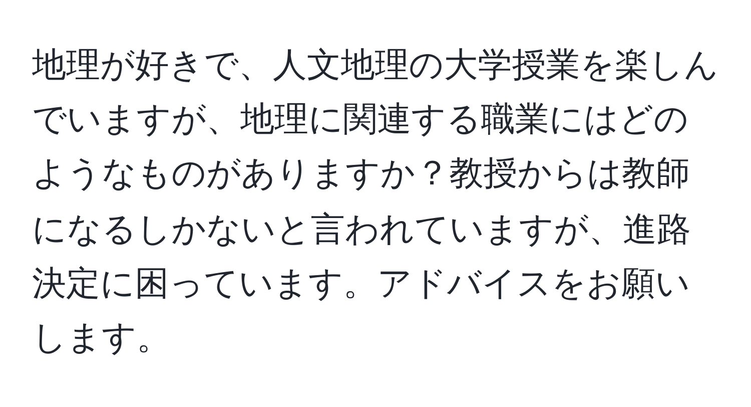 地理が好きで、人文地理の大学授業を楽しんでいますが、地理に関連する職業にはどのようなものがありますか？教授からは教師になるしかないと言われていますが、進路決定に困っています。アドバイスをお願いします。