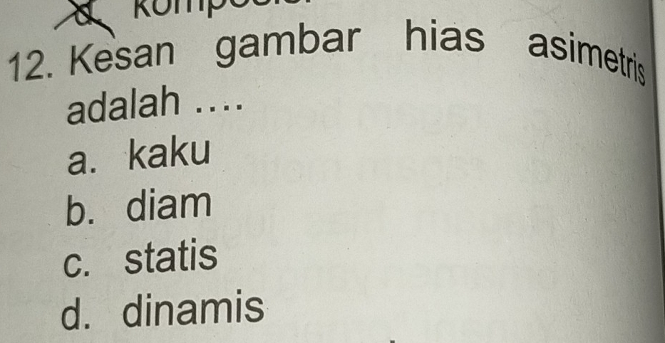 Kesan gambar hias asimetris
adalah ....
a. kaku
b. diam
c. statis
d. dinamis