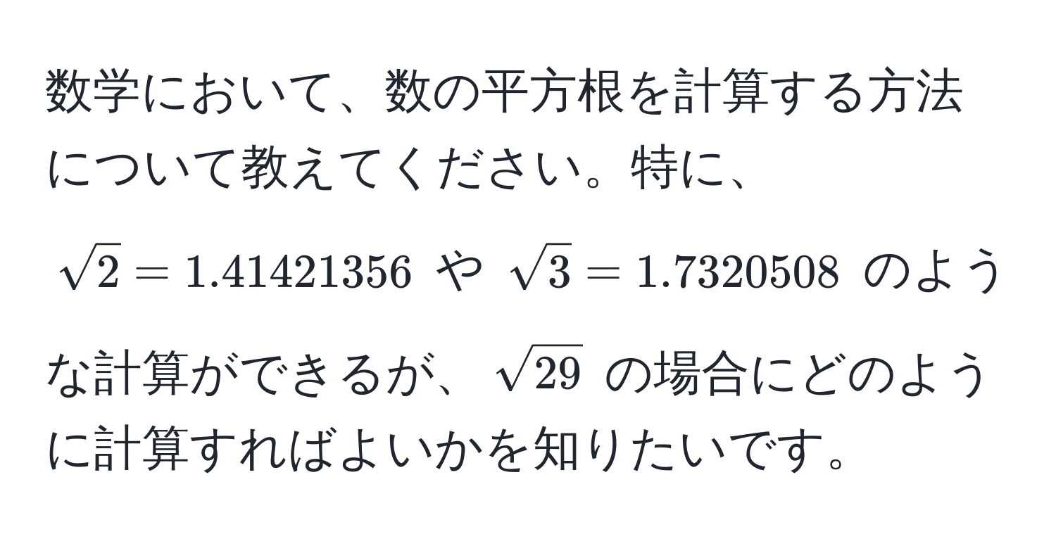 数学において、数の平方根を計算する方法について教えてください。特に、( sqrt(2) = 1.41421356 ) や ( sqrt(3) = 1.7320508 ) のような計算ができるが、( sqrt(29) ) の場合にどのように計算すればよいかを知りたいです。