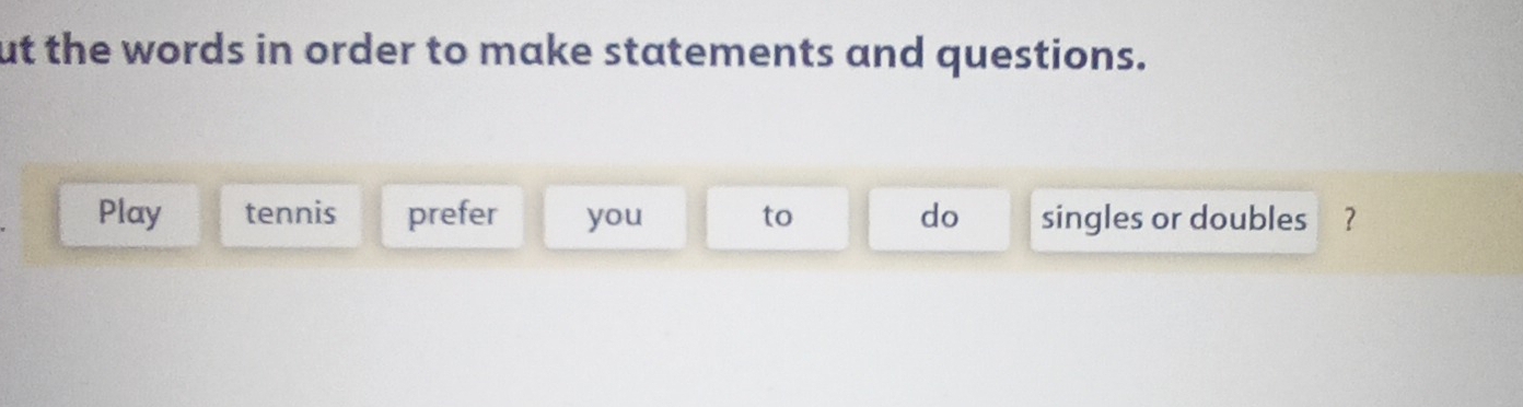 ut the words in order to make statements and questions. 
Play tennis prefer you to do singles or doubles ?