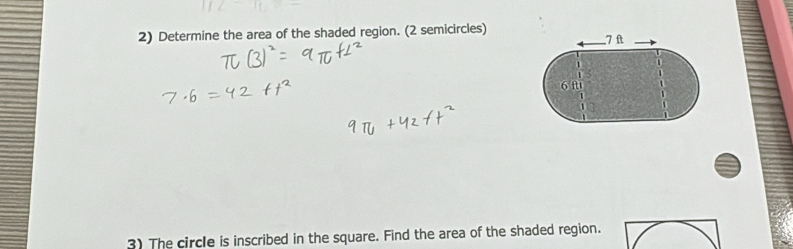 Determine the area of the shaded region. (2 semicircles)
-7 ft
1
6 ft 1
= 
1 
3) The circle is inscribed in the square. Find the area of the shaded region.