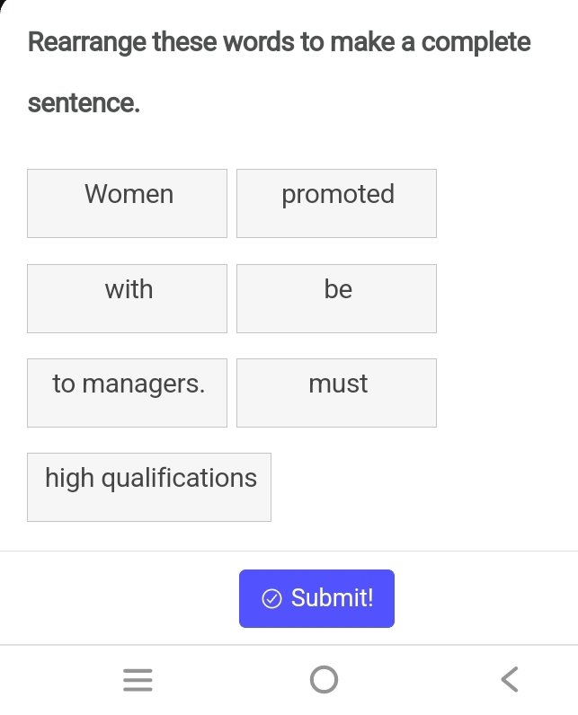 Rearrange these words to make a complete 
sentence. 
Women promoted 
with be 
to managers. must 
high qualifications 
Submit! 
≡