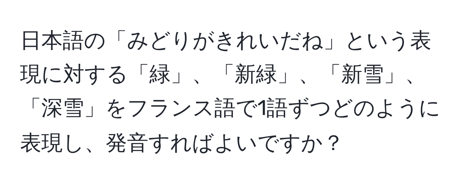 日本語の「みどりがきれいだね」という表現に対する「緑」、「新緑」、「新雪」、「深雪」をフランス語で1語ずつどのように表現し、発音すればよいですか？