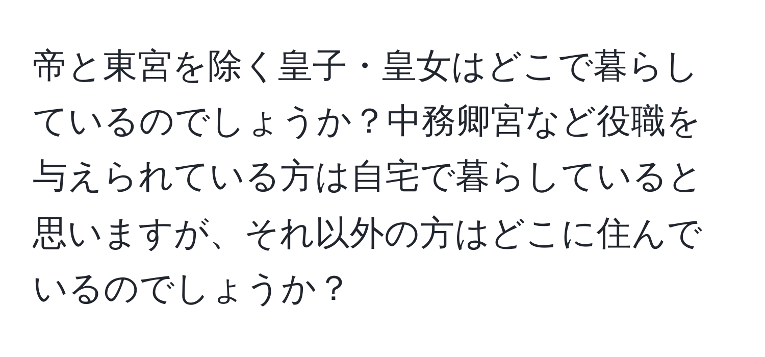 帝と東宮を除く皇子・皇女はどこで暮らしているのでしょうか？中務卿宮など役職を与えられている方は自宅で暮らしていると思いますが、それ以外の方はどこに住んでいるのでしょうか？