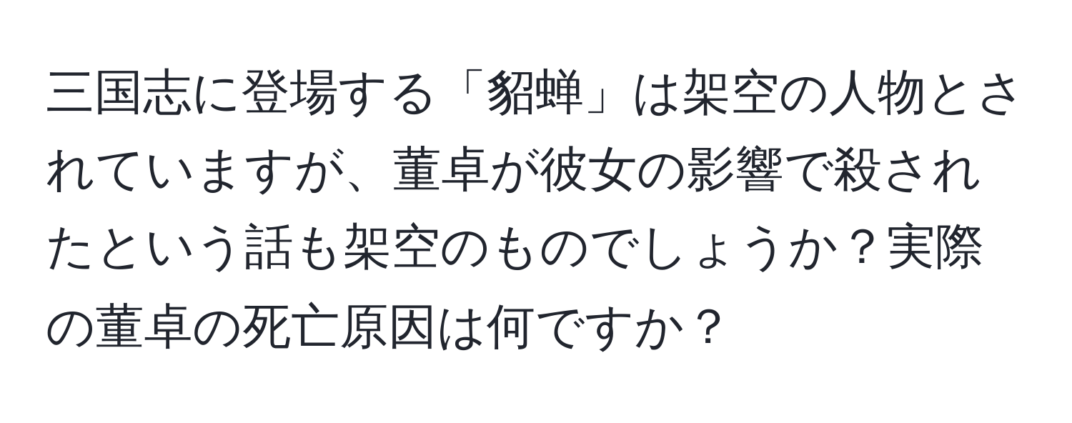 三国志に登場する「貂蝉」は架空の人物とされていますが、董卓が彼女の影響で殺されたという話も架空のものでしょうか？実際の董卓の死亡原因は何ですか？