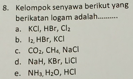 Kelompok senyawa berikut yang
berikatan logam adalah
a. KCI, HBr Cl_2
b. I₂, HBr, KCI
C. CO_2, CH_4 Na C
d. NaH, KBr, LiCl
e. NH_3, H_2O, HCl