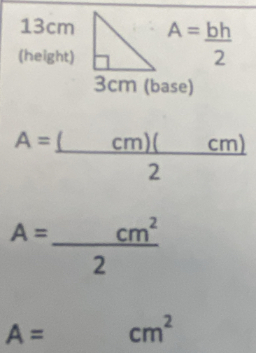 13cm
(height)
A= bh/2 
3cm (base)
A= (cm)(cm)/2 
A= cm^2/2 
A=
cm^2