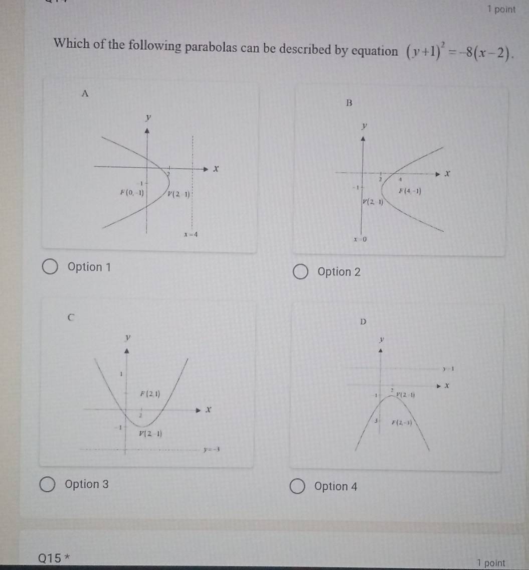 Which of the following parabolas can be described by equation (y+1)^2=-8(x-2).
A
B
Option 1
Option 2
C
D
 
Option 3 Option 4
Q15^*
1 point