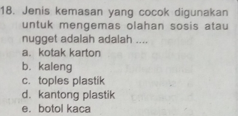 Jenis kemasan yang cocok digunakan
untuk mengemas olahan sosis atau
nugget adalah adalah ....
a. kotak karton
b. kaleng
c. toples plastik
d. kantong plastik
e. botol kaca